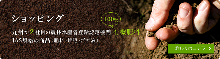 ショッピング。九州で2社目の農林水産省登録認定機関100%有機肥料JAS規格の商品（肥料・堆肥・活性液）
